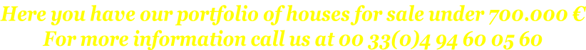 Here you have our portfolio of houses for sale under 700.000 € For more information call us at 00 33(0)4 94 60 05 60