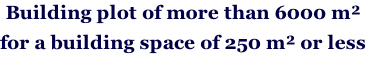 Building plot of more than 6000 m²  for a building space of 250 m² or less