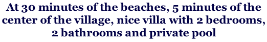 At 30 minutes of the beaches, 5 minutes of the  center of the village, nice villa with 2 bedrooms,  2 bathrooms and private pool