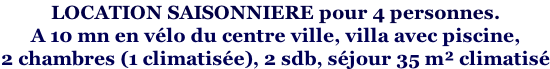 LOCATION SAISONNIERE pour 4 personnes.  A 10 mn en vélo du centre ville, villa avec piscine,  2 chambres (1 climatisée), 2 sdb, séjour 35 m² climatisé