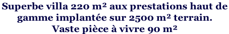 Superbe villa 220 m² aux prestations haut de  gamme implantée sur 2500 m² terrain.  Vaste pièce à vivre 90 m²