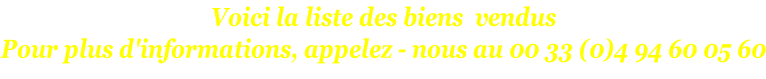Voici la liste des biens  vendus Pour plus d'informations, appelez - nous au 00 33 (0)4 94 60 05 60