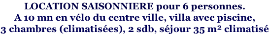 LOCATION SAISONNIERE pour 6 personnes.  A 10 mn en vélo du centre ville, villa avec piscine,  3 chambres (climatisées), 2 sdb, séjour 35 m² climatisé