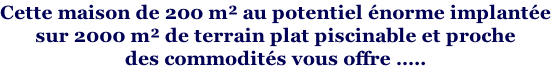 Cette maison de 200 m² au potentiel énorme implantée sur 2000 m² de terrain plat piscinable et proche  des commodités vous offre …..