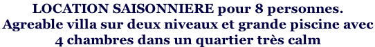 LOCATION SAISONNIERE pour 8 personnes.  Agreable villa sur deux niveaux et grande piscine avec  4 chambres dans un quartier très calm